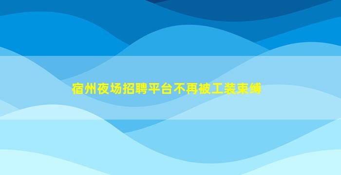 宿州夜场招聘平台不再被工装束缚